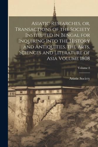 Cover image for Asiatic Researches, or, Transactions of the Society Instituted in Bengal for Inquiring Into the History and Antiquities, the Arts, Sciences and Literature of Asia Volume 1808; Volume 8