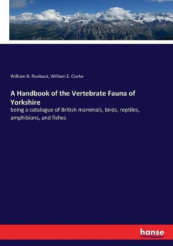 Cover image for A Handbook of the Vertebrate Fauna of Yorkshire: being a catalogue of British mammals, birds, reptiles, amphibians, and fishes