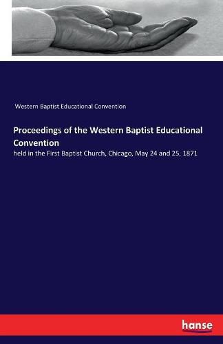 Cover image for Proceedings of the Western Baptist Educational Convention: held in the First Baptist Church, Chicago, May 24 and 25, 1871