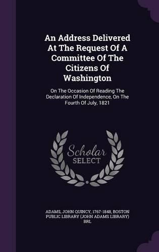Cover image for An Address Delivered at the Request of a Committee of the Citizens of Washington: On the Occasion of Reading the Declaration of Independence, on the Fourth of July, 1821