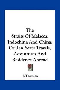 Cover image for The Straits of Malacca, Indochina and China: Or Ten Years Travels, Adventures and Residence Abroad