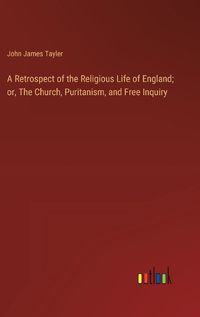 Cover image for A Retrospect of the Religious Life of England; or, The Church, Puritanism, and Free Inquiry