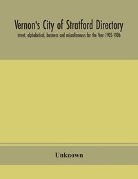 Cover image for Vernon's City of Stratford directory: street, alphabetical, business and miscellaneous for the Year 1905-1906