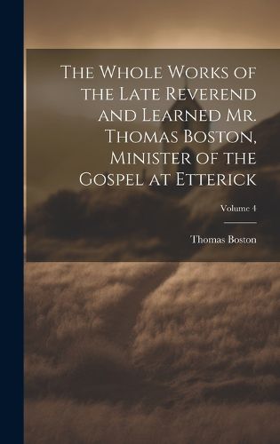 Cover image for The Whole Works of the Late Reverend and Learned Mr. Thomas Boston, Minister of the Gospel at Etterick; Volume 4