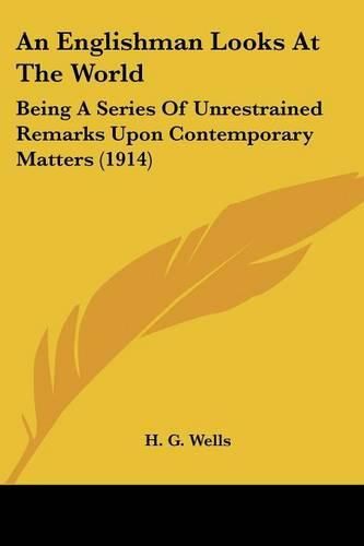 Cover image for An Englishman Looks at the World: Being a Series of Unrestrained Remarks Upon Contemporary Matters (1914)