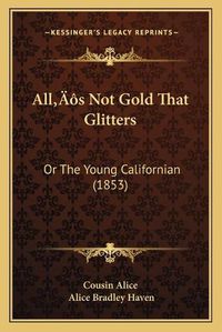 Cover image for Alla Acentsacentsa A-Acentsa Acentss Not Gold That Glitters: Or the Young Californian (1853)