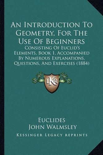 An Introduction to Geometry, for the Use of Beginners: Consisting of Euclid's Elements, Book 1, Accompanied by Numerous Explanations, Questions, and Exercises (1884)