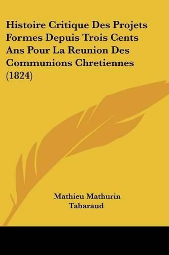 Cover image for Histoire Critique Des Projets Formes Depuis Trois Cents ANS Pour La Reunion Des Communions Chretiennes (1824)