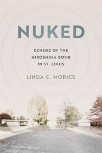 Cover image for Nuked: Echoes of the Hiroshima Bomb in St. Louis