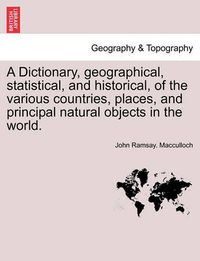 Cover image for A Dictionary, Geographical, Statistical, and Historical, of the Various Countries, Places, and Principal Natural Objects in the World.