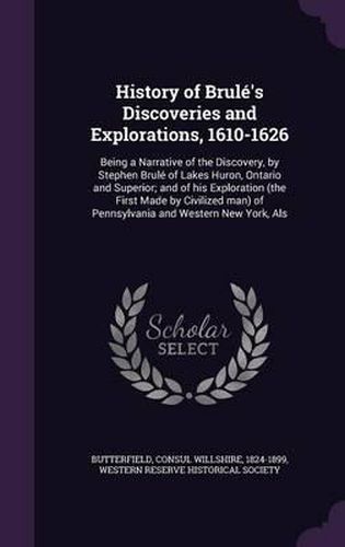 Cover image for History of Brule's Discoveries and Explorations, 1610-1626: Being a Narrative of the Discovery, by Stephen Brule of Lakes Huron, Ontario and Superior; And of His Exploration (the First Made by Civilized Man) of Pennsylvania and Western New York, ALS