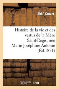 Cover image for Histoire de la Vie Et Des Vertus de la Mere Saint-Regis, Nee Marie-Josephine Antoine: , Dite Chevalon, Superieure Des Soeurs Saint-Joseph A Ajaccio