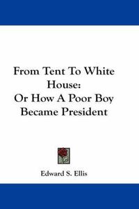 Cover image for From Tent to White House: Or How a Poor Boy Became President