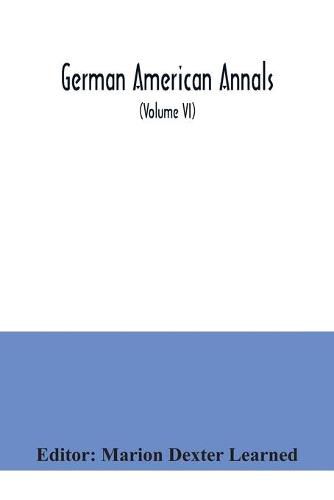 Cover image for German American Annals; Continuation of the Quarterly Americana Germanica; A Monthly Devoted to the Comparative study of the Historical, Literary, Linguistic, Educational and Commercial Relations of Germany and America (Volume VI)