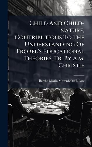 Cover image for Child And Child-nature, Contributions To The Understanding Of Froebel's Educational Theories, Tr. By A.m. Christie