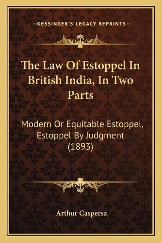 Cover image for The Law of Estoppel in British India, in Two Parts: Modern or Equitable Estoppel, Estoppel by Judgment (1893)