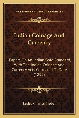 Cover image for Indian Coinage and Currency: Papers on an Indian Gold Standard, with the Indian Coinage and Currency Acts Corrected to Date (1897)