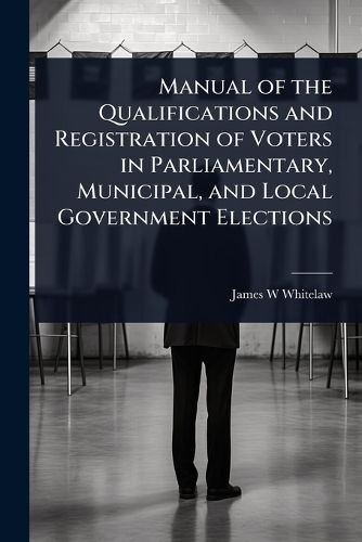 Cover image for Manual of the Qualifications and Registration of Voters in Parliamentary, Municipal, and Local Government Elections