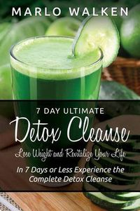 Cover image for 7 Day Ultimate Detox Cleanse: Lose Weight and Revitalize Your Life: In 7 Days or Less Experience the Complete Detox Cleanse