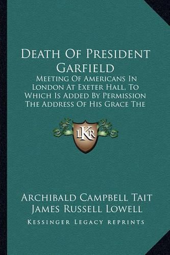 Death of President Garfield: Meeting of Americans in London at Exeter Hall, to Which Is Added by Permission the Address of His Grace the Archbishop of Canterbury (1881)