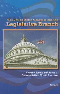 Cover image for The United States Congress and the Legislative Branch: How the Senate and House of Representatives Create Our Laws