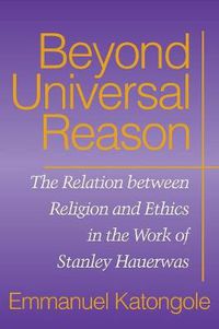 Cover image for Beyond Universal Reason: The Relation between Religion and Ethics in the Work of Stanley Hauerwas