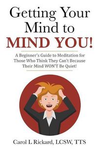 Cover image for Getting Your Mind to MIND YOU!: A Beginner's Guide to Meditation for Those Who Think They CAN?T Because Their Mind WON?T Be Quiet!