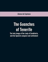 Cover image for The Guanches of Tenerife: The holy image of Our Lady of Candelaria, and the Spanish conquest and settlement