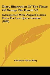 Cover image for Diary Illustration of the Times of George the Fourth V2: Interspersed with Original Letters from the Late Queen Caroline (1838)