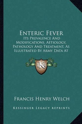 Cover image for Enteric Fever: Its Prevalence and Modifications, Aetiology, Pathology and Treatment, as Illustrated by Army Data at Home and Abroad (1883)