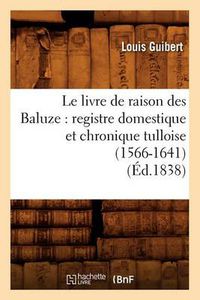 Cover image for Le Livre de Raison Des Baluze: Registre Domestique Et Chronique Tulloise (1566-1641) (Ed.1838)