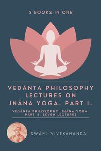 Cover image for Veda&#770;nta Philosophy: Lectures on Jna&#770;na Yoga. Part I.: Veda&#770;nta Philosophy: Jna&#770;na Yoga. Part II. Seven Lectures. (2 Books in One)