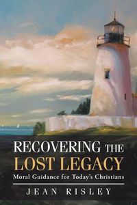 Cover image for Recovering the Lost Legacy: Moral Guidance for Today's Christians