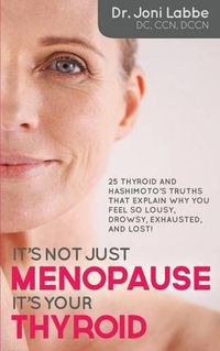 Cover image for It's Not Just Menopause; It's Your Thyroid!: 25 Thyroid and Hashimoto's Truths That Explain Why You Feel So Lousy, Drowsy, Exhausted, and Lost!