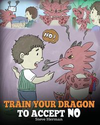 Cover image for Train Your Dragon To Accept NO: Teach Your Dragon To Accept 'No' For An Answer. A Cute Children Story To Teach Kids About Disagreement, Emotions and Anger Management