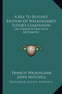 Cover image for A Key to Butler's Edition of Walkingame's Tutor's Companion: Or Complete Practical Arithmetic