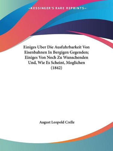 Cover image for Einiges Uber Die Ausfuhrbarkeit Von Eisenbahnen in Bergigen Gegenden; Einiges Von Noch Zu Wunschenden Und, Wie Es Scheint, Moglichen (1842)