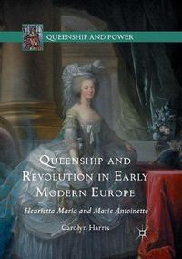 Cover image for Queenship and Revolution in Early Modern Europe: Henrietta Maria and Marie Antoinette