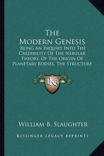 Cover image for The Modern Genesis: Being an Inquiry Into the Credibility of the Nebular Theory, of the Origin of Planetary Bodies, the Structure of the Solar System and of General Cosmical History