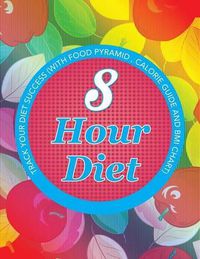 Cover image for 8 Hour Diet: Track Your Diet Success (with Food Pyramid, Calorie Guide and BMI Chart)