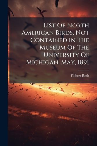 Cover image for List Of North American Birds, Not Contained In The Museum Of The University Of Michigan. May, 1891