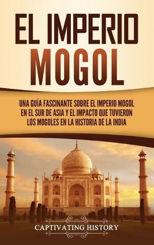 El Imperio mogol: Una guia fascinante sobre el Imperio mogol en el sur de Asia y el impacto que tuvieron los mogoles en la historia de la India