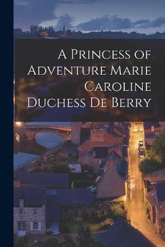 A Princess of Adventure Marie Caroline Duchess de Berry