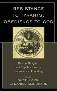 Cover image for Resistance to Tyrants, Obedience to God: Reason, Religion, and Republicanism at the American Founding