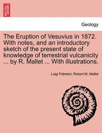 Cover image for The Eruption of Vesuvius in 1872. with Notes, and an Introductory Sketch of the Present State of Knowledge of Terrestrial Vulcanicity ... by R. Mallet ... with Illustrations.