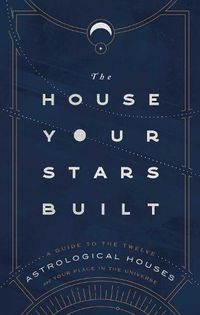 Cover image for The House Your Stars Built: A Guide to the Twelve Astrological Houses and Your Place in the Universe