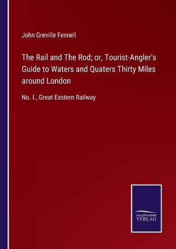 Cover image for The Rail and The Rod; or, Tourist-Angler's Guide to Waters and Quaters Thirty Miles around London: No. I., Great Eastern Railway