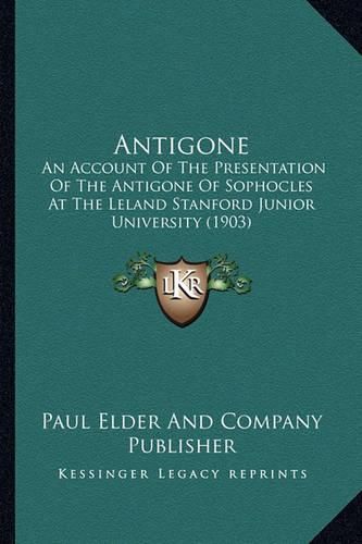 Antigone: An Account of the Presentation of the Antigone of Sophocles at the Leland Stanford Junior University (1903)