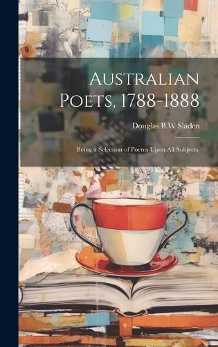 Australian Poets, 1788-1888; Being a Selection of Poems Upon All Subjects,