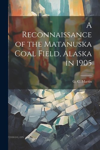 Cover image for A Reconnaissance of the Matanuska Coal Field, Alaska in 1905
